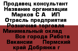 Продавец-консультант › Название организации ­ Марков С.А., ИП › Отрасль предприятия ­ Розничная торговля › Минимальный оклад ­ 11 000 - Все города Работа » Вакансии   . Пермский край,Добрянка г.